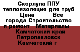 Скорлупа ППУ теплоизоляция для труб  › Цена ­ 233 - Все города Строительство и ремонт » Материалы   . Камчатский край,Петропавловск-Камчатский г.